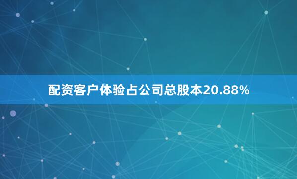 配资客户体验占公司总股本20.88%