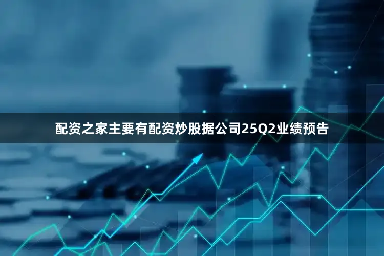 配资之家主要有配资炒股据公司25Q2业绩预告