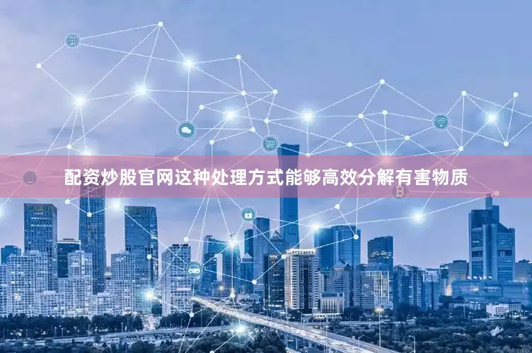 配资炒股官网这种处理方式能够高效分解有害物质