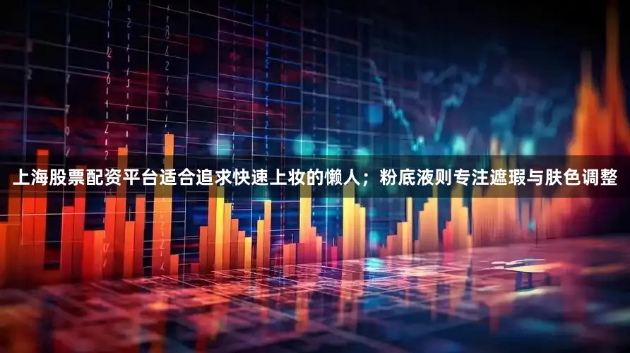 上海股票配资平台适合追求快速上妆的懒人；粉底液则专注遮瑕与肤色调整