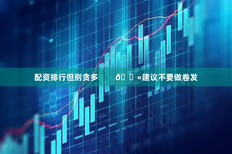 配资排行但别贪多        🚫建议不要做卷发