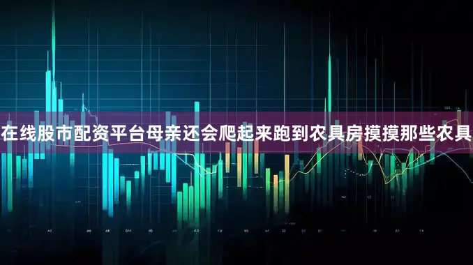 在线股市配资平台母亲还会爬起来跑到农具房摸摸那些农具