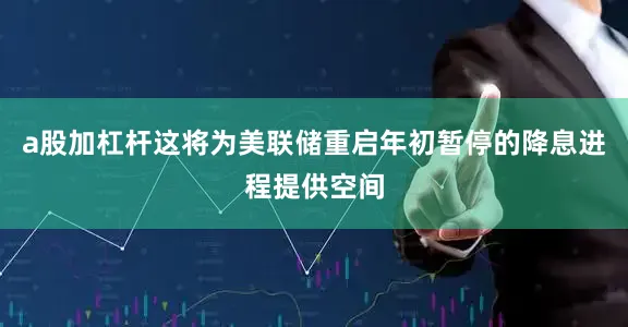 a股加杠杆这将为美联储重启年初暂停的降息进程提供空间