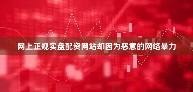 网上正规实盘配资网站却因为恶意的网络暴力