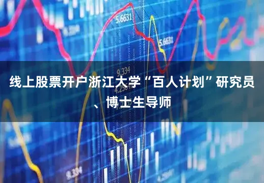 线上股票开户浙江大学“百人计划”研究员、博士生导师