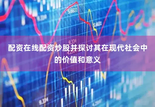 配资在线配资炒股并探讨其在现代社会中的价值和意义
