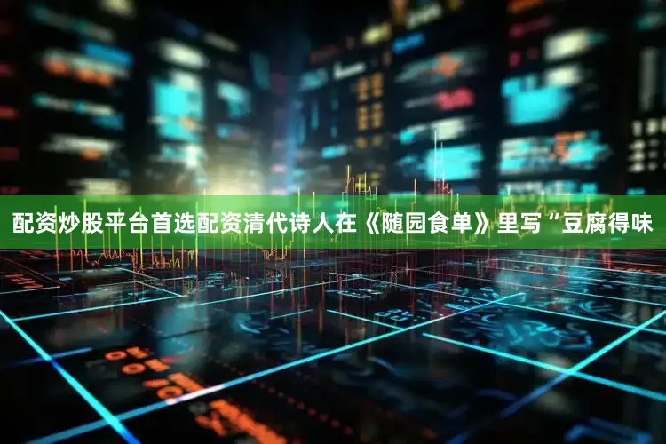 配资炒股平台首选配资清代诗人在《随园食单》里写“豆腐得味