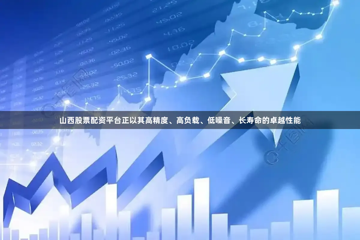 山西股票配资平台正以其高精度、高负载、低噪音、长寿命的卓越性能