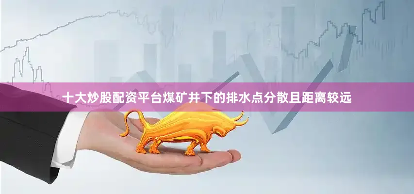 十大炒股配资平台煤矿井下的排水点分散且距离较远