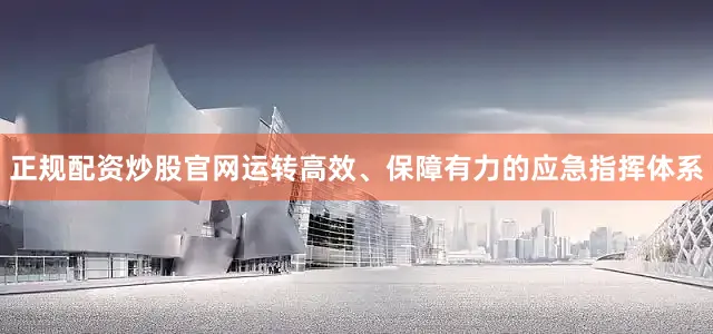 正规配资炒股官网运转高效、保障有力的应急指挥体系
