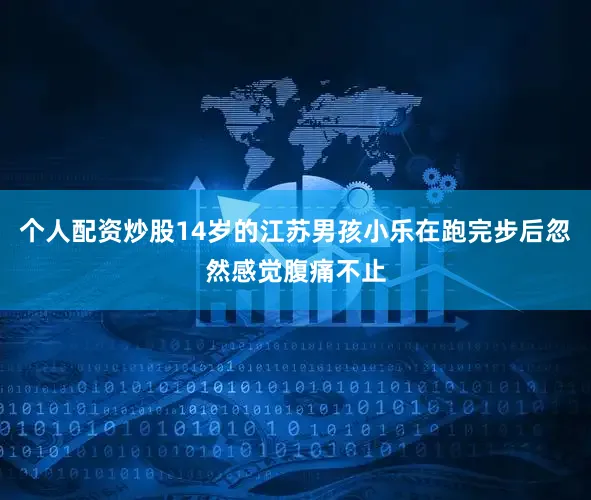 个人配资炒股14岁的江苏男孩小乐在跑完步后忽然感觉腹痛不止