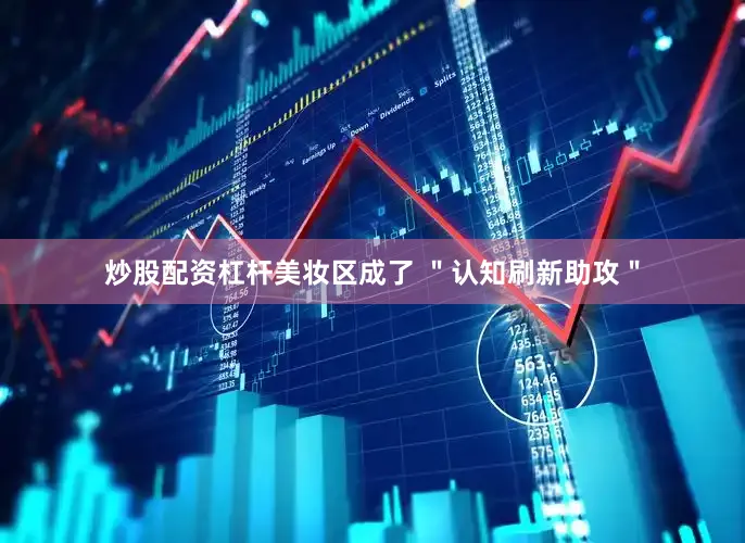 炒股配资杠杆美妆区成了 ＂认知刷新助攻＂