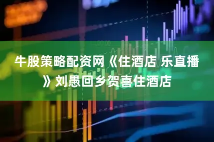 牛股策略配资网《住酒店 乐直播》刘愚回乡贺喜住酒店