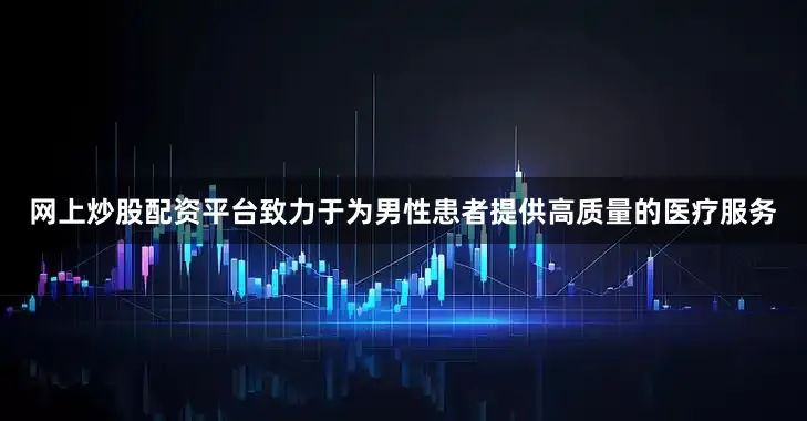 网上炒股配资平台致力于为男性患者提供高质量的医疗服务