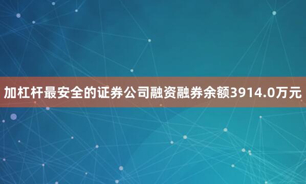 加杠杆最安全的证券公司融资融券余额3914.0万元