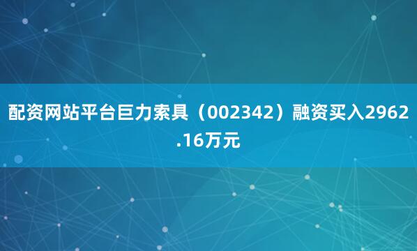 配资网站平台巨力索具（002342）融资买入2962.16万元
