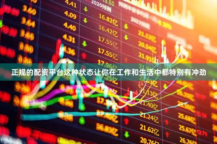 正规的配资平台这种状态让你在工作和生活中都特别有冲劲