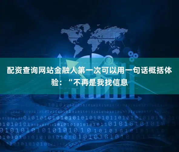 配资查询网站金融人第一次可以用一句话概括体验：“不再是我找信息