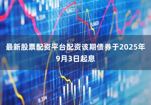 最新股票配资平台配资该期债券于2025年9月3日起息