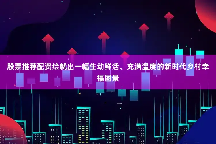 股票推荐配资绘就出一幅生动鲜活、充满温度的新时代乡村幸福图景
