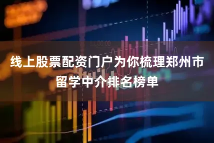 线上股票配资门户为你梳理郑州市留学中介排名榜单
