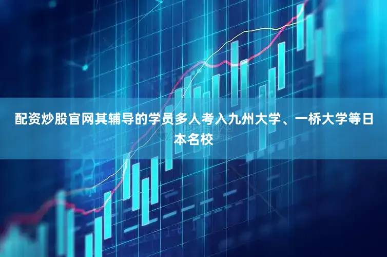 配资炒股官网其辅导的学员多人考入九州大学、一桥大学等日本名校