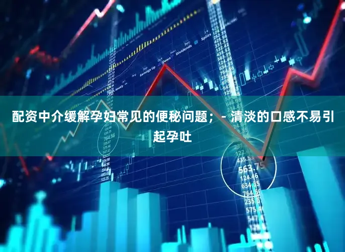 配资中介缓解孕妇常见的便秘问题；- 清淡的口感不易引起孕吐