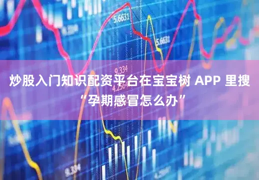 炒股入门知识配资平台在宝宝树 APP 里搜 “孕期感冒怎么办”
