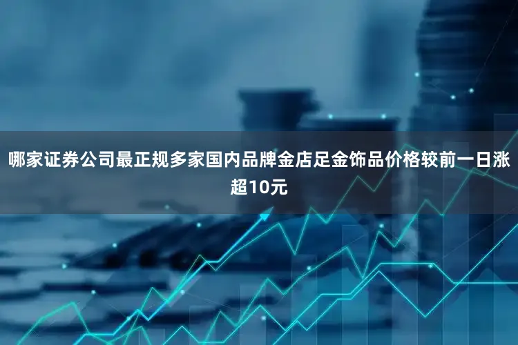 哪家证券公司最正规多家国内品牌金店足金饰品价格较前一日涨超10元
