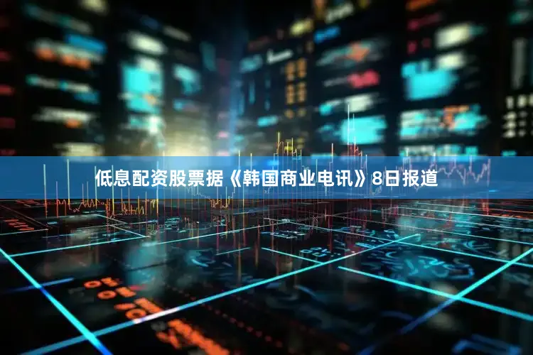 低息配资股票　　据《韩国商业电讯》8日报道