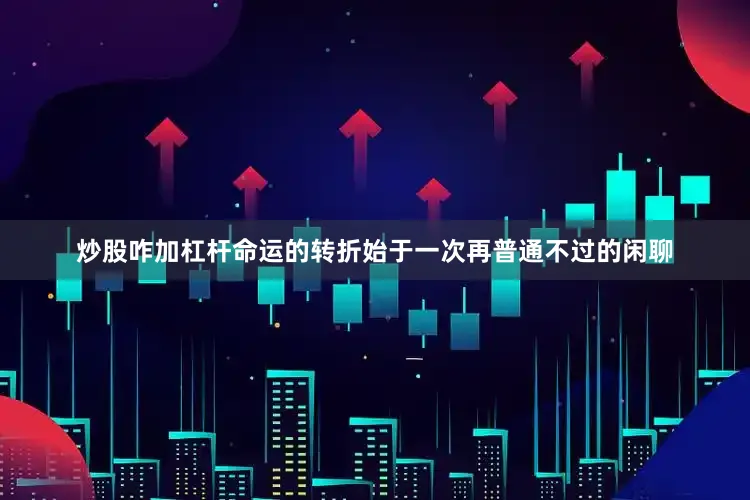 炒股咋加杠杆命运的转折始于一次再普通不过的闲聊