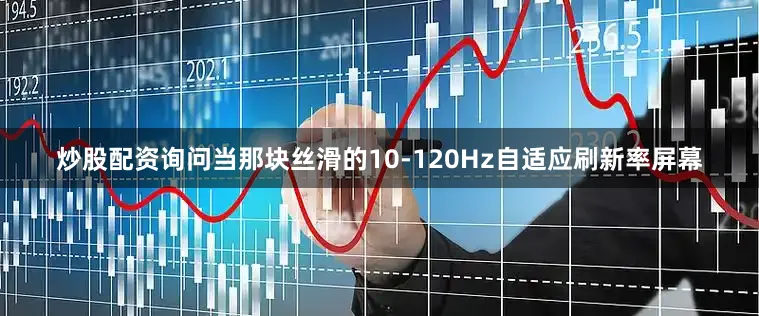 炒股配资询问当那块丝滑的10-120Hz自适应刷新率屏幕