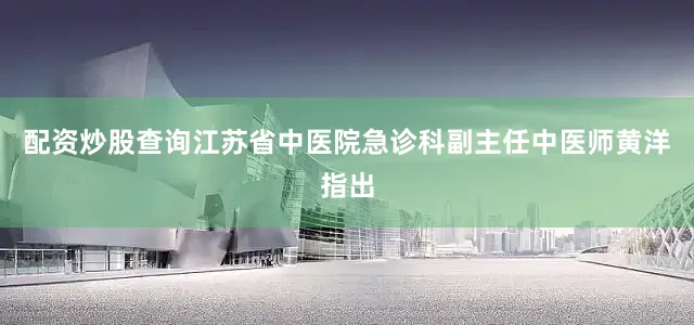 配资炒股查询江苏省中医院急诊科副主任中医师黄洋指出