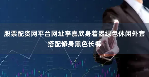 股票配资网平台网址李嘉欣身着墨绿色休闲外套搭配修身黑色长裤