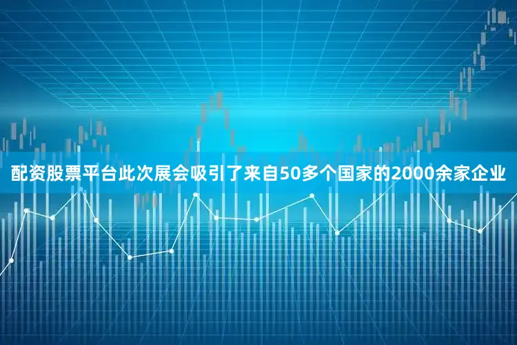 配资股票平台此次展会吸引了来自50多个国家的2000余家企业