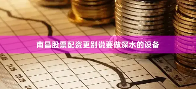 南昌股票配资更别说要做深水的设备