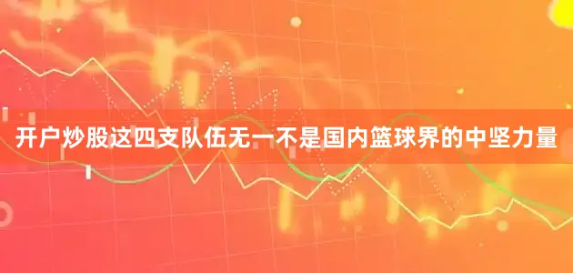 开户炒股这四支队伍无一不是国内篮球界的中坚力量