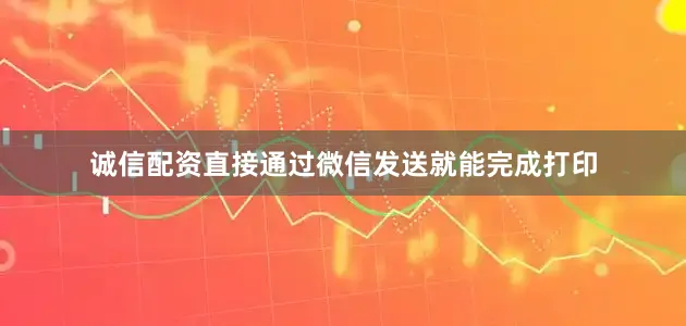诚信配资直接通过微信发送就能完成打印