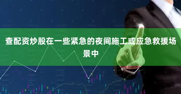 查配资炒股在一些紧急的夜间施工或应急救援场景中