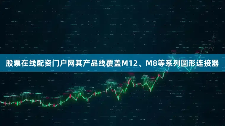 股票在线配资门户网其产品线覆盖M12、M8等系列圆形连接器