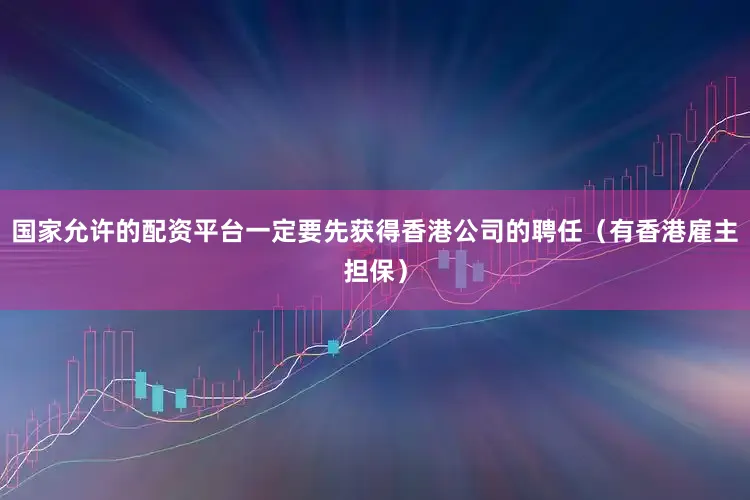国家允许的配资平台一定要先获得香港公司的聘任（有香港雇主担保）