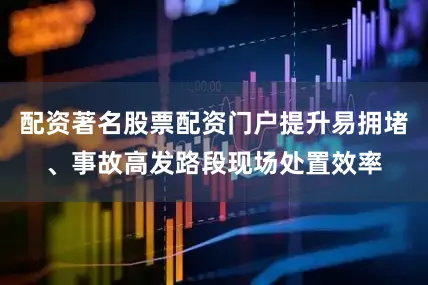 配资著名股票配资门户提升易拥堵、事故高发路段现场处置效率