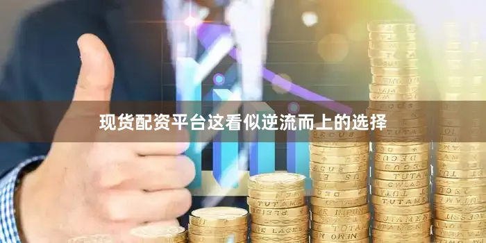 现货配资平台这看似逆流而上的选择