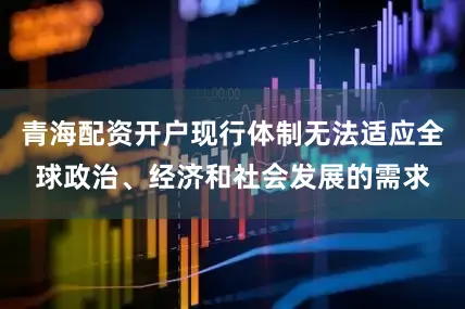 青海配资开户现行体制无法适应全球政治、经济和社会发展的需求