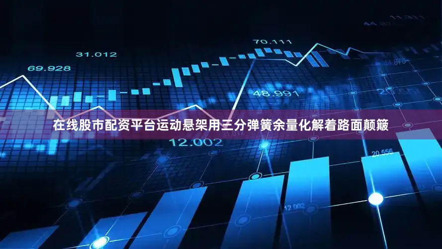 在线股市配资平台运动悬架用三分弹簧余量化解着路面颠簸