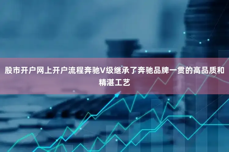 股市开户网上开户流程奔驰V级继承了奔驰品牌一贯的高品质和精湛工艺